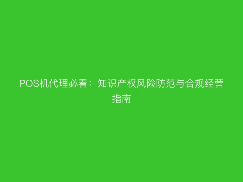 POS机代理必看：知识产权风险防范与合规经营指南