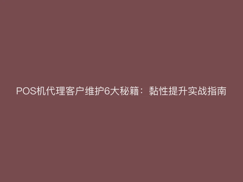 POS机代理客户维护6大秘籍：黏性提升实战指南