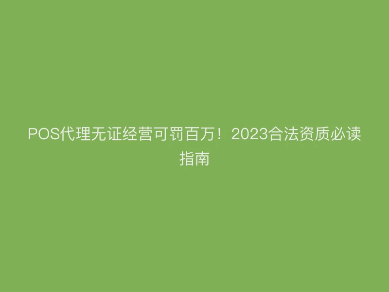 POS代理无证经营可罚百万！2023合法资质必读指南