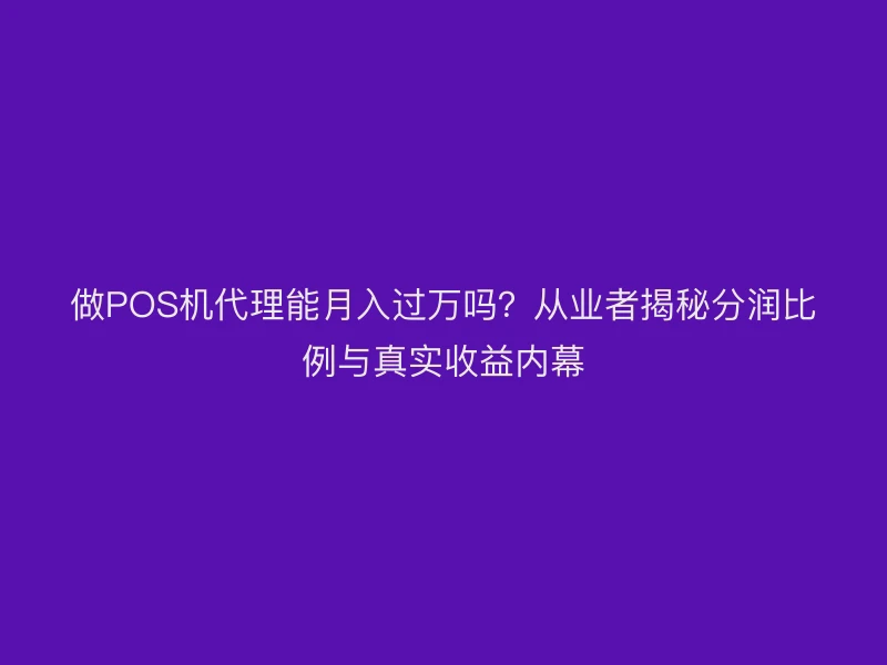 做POS机代理能月入过万吗？从业者揭秘分润比例与真实收益内幕