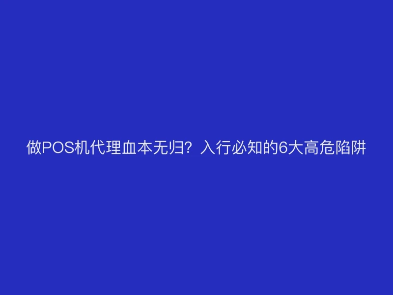 做POS机代理血本无归？入行必知的6大高危陷阱
