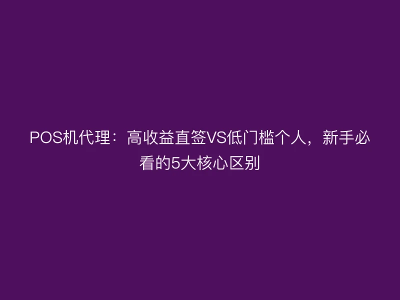 POS机代理：高收益直签VS低门槛个人，新手必看的5大核心区别