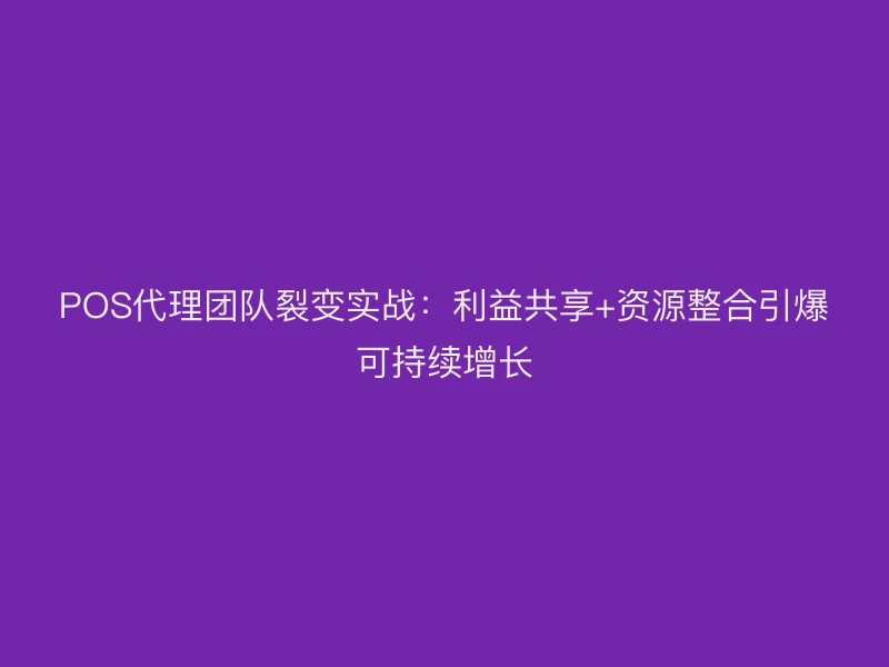 POS代理团队裂变实战：利益共享+资源整合引爆可持续增长