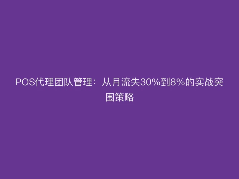 POS代理团队管理：从月流失30%到8%的实战突围策略