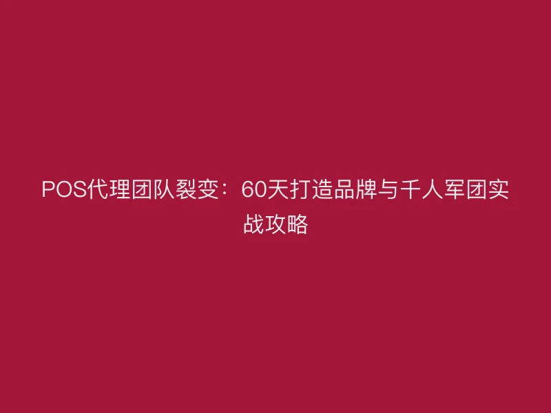 POS代理团队裂变：60天打造品牌与千人军团实战攻略