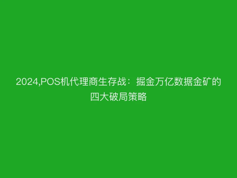 2024,POS机代理商生存战：掘金万亿数据金矿的四大破局策略