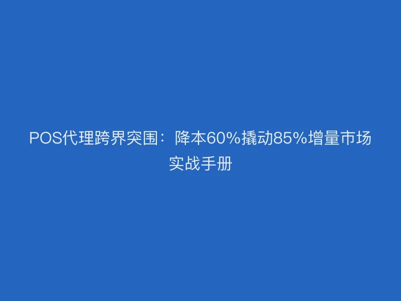 POS代理跨界突围：降本60%撬动85%增量市场实战手册