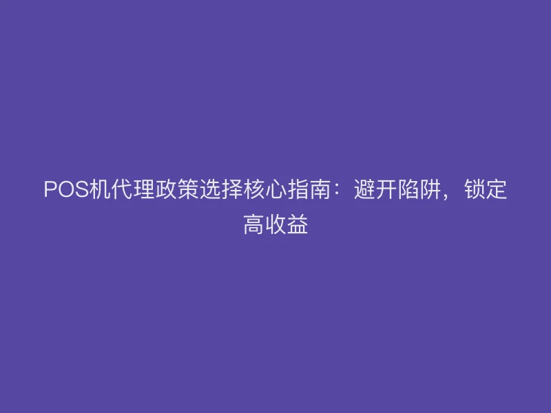 POS机代理政策选择核心指南：避开陷阱，锁定高收益