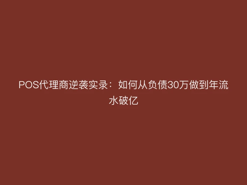 POS代理商逆袭实录：如何从负债30万做到年流水破亿