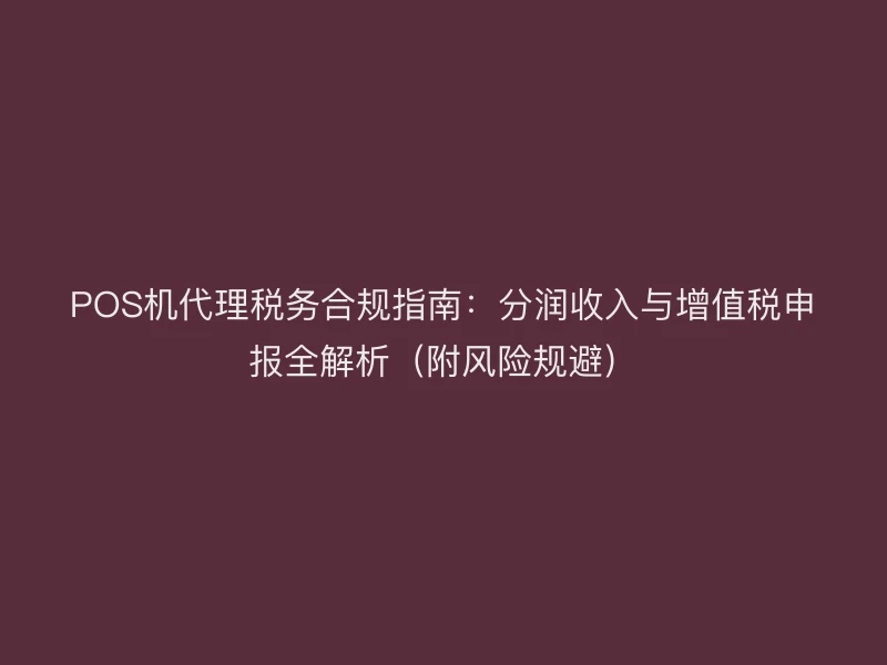 POS机代理税务合规指南：分润收入与增值税申报全解析（附风险规避）