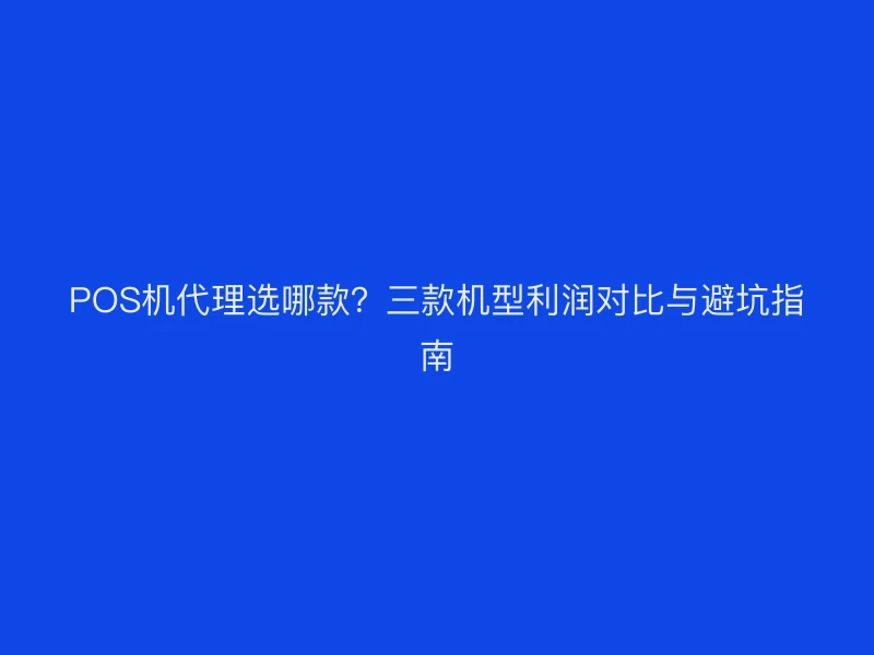 POS机代理选哪款？三款机型利润对比与避坑指南