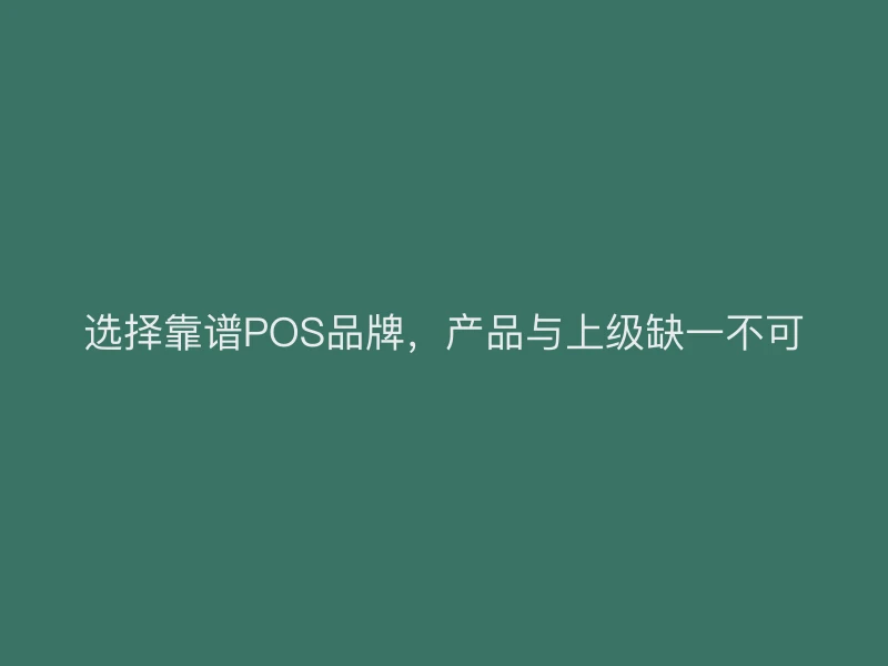 选择靠谱POS品牌，产品与上级缺一不可