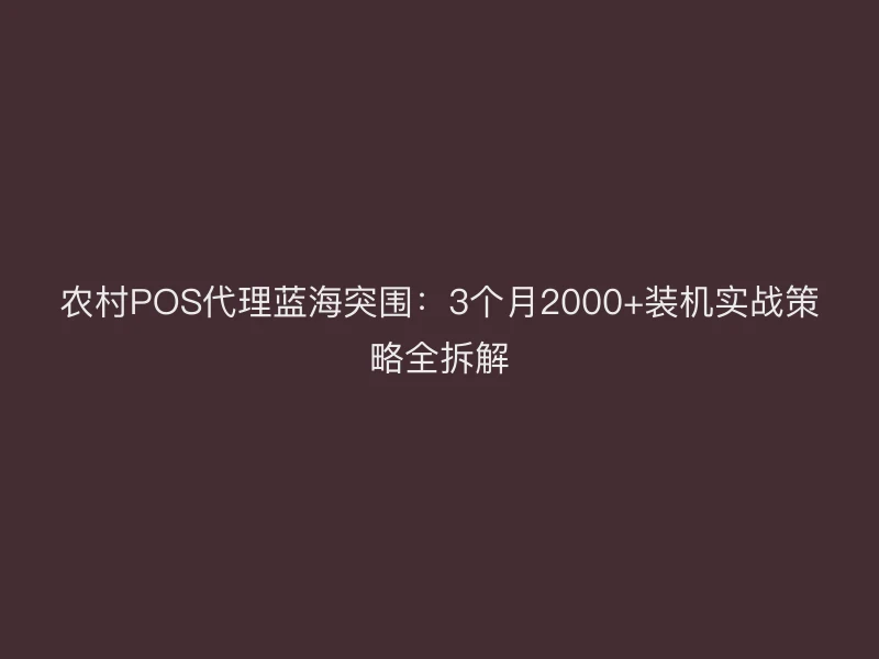 农村POS代理蓝海突围：3个月2000+装机实战策略全拆解