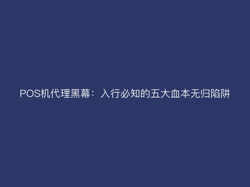POS机代理黑幕：入行必知的五大血本无归陷阱
