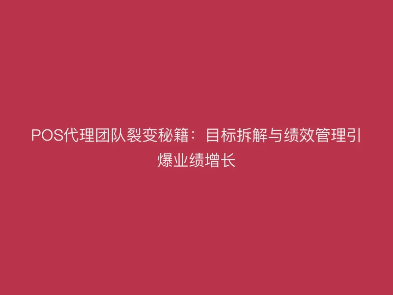 POS代理团队裂变秘籍：目标拆解与绩效管理引爆业绩增长