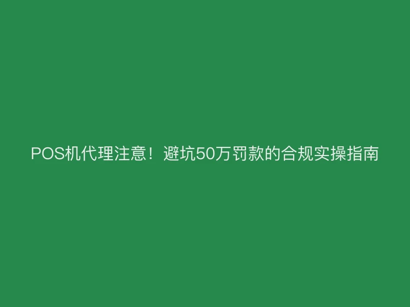 POS机代理注意！避坑50万罚款的合规实操指南