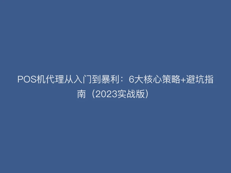POS机代理从入门到暴利：6大核心策略+避坑指南（2023实战版）