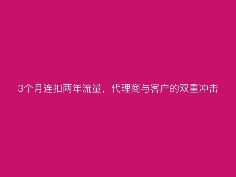 3个月连扣两年流量，代理商与客户的双重冲击