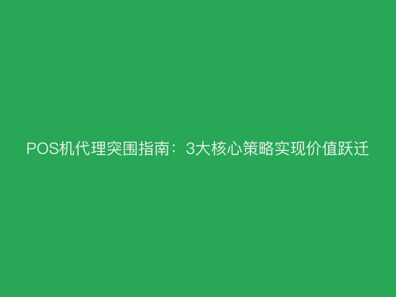 POS机代理突围指南：3大核心策略实现价值跃迁