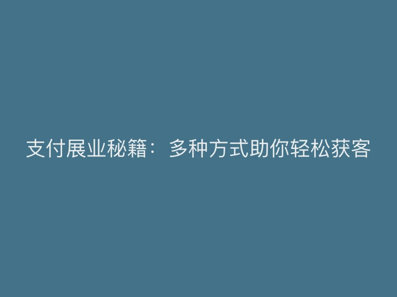 支付展业秘籍：多种方式助你轻松获客