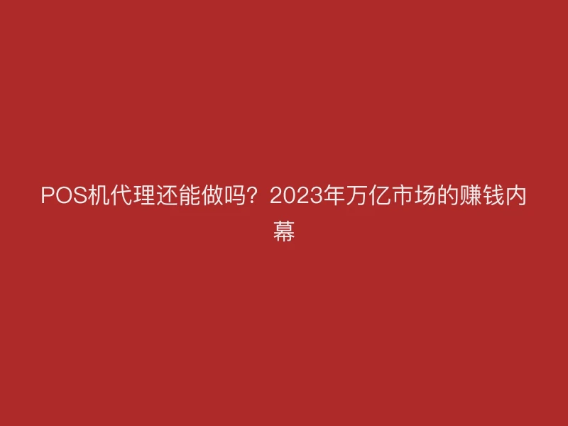 POS机代理还能做吗？2023年万亿市场的赚钱内幕