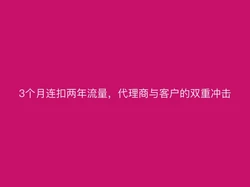 3个月连扣两年流量，代理商与客户的双重冲击