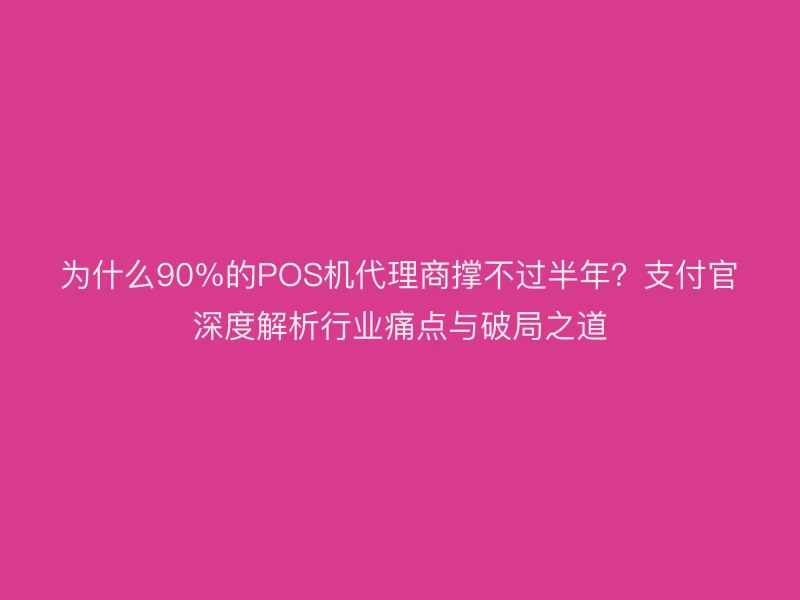 为什么90%的POS机代理商撑不过半年？支付官深度解析行业痛点与破局之道