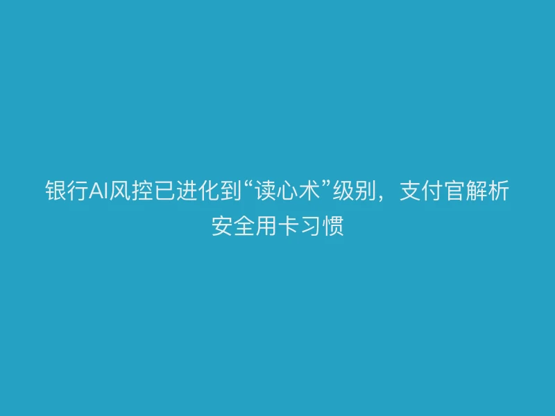 银行AI风控已进化到“读心术”级别，支付官解析安全用卡习惯