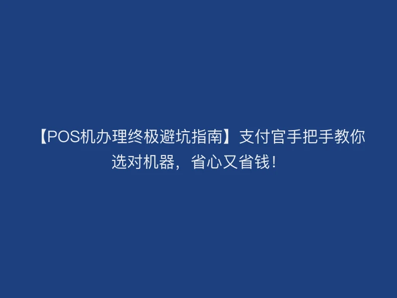 【POS机办理终极避坑指南】支付官手把手教你选对机器，省心又省钱！