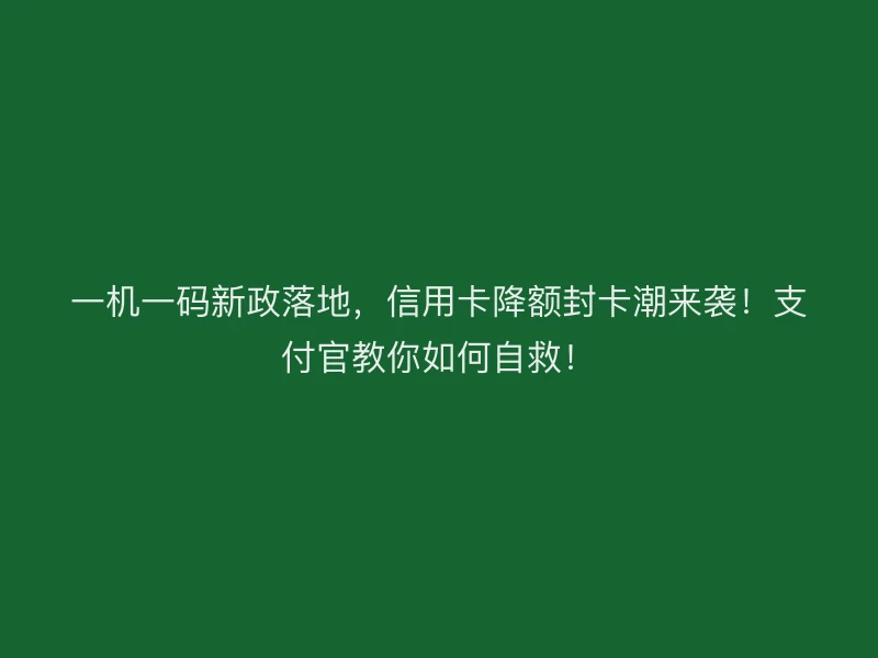 一机一码新政落地，信用卡降额封卡潮来袭！支付官教你如何自救！