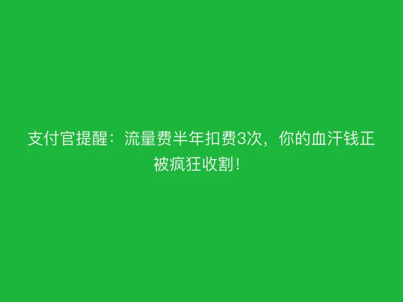 支付官提醒：流量费半年扣费3次，你的血汗钱正被疯狂收割！