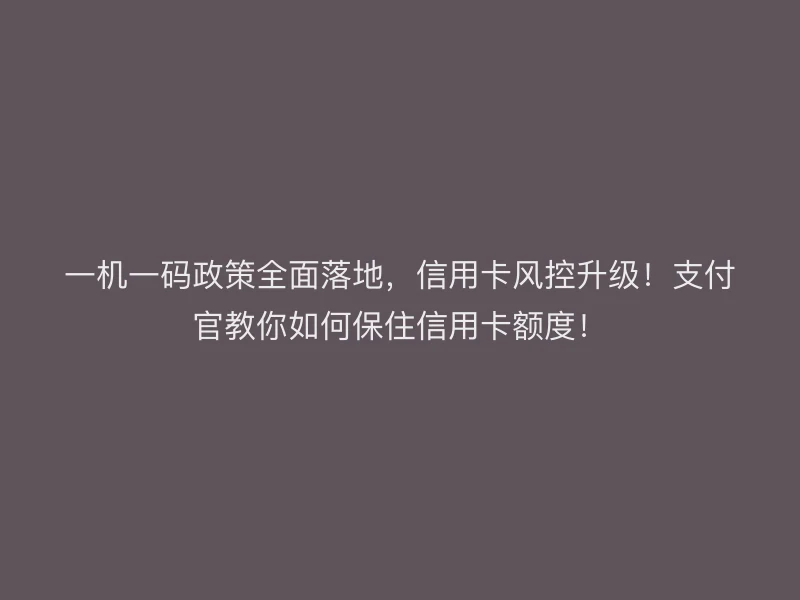 一机一码政策全面落地，信用卡风控升级！支付官教你如何保住信用卡额度！
