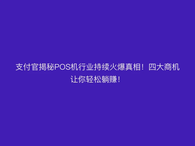 支付官揭秘POS机行业持续火爆真相！四大商机让你轻松躺赚！