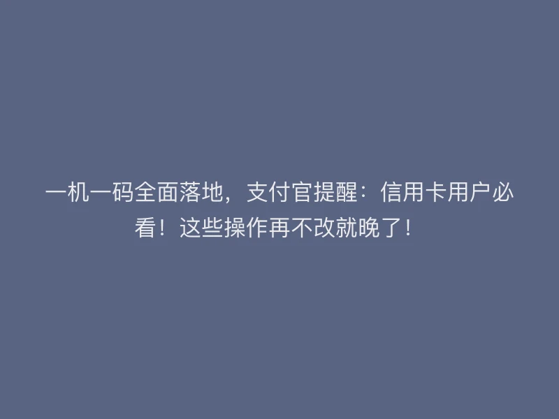 一机一码全面落地，支付官提醒：信用卡用户必看！这些操作再不改就晚了！