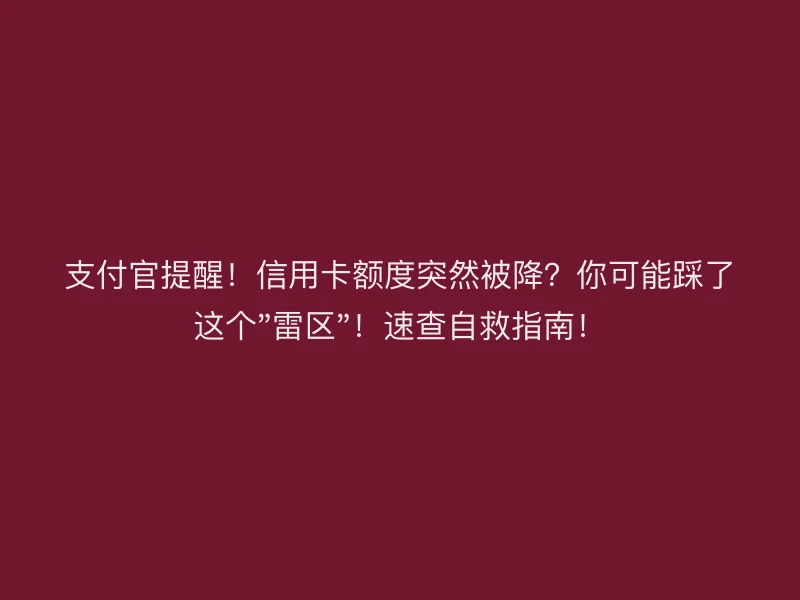 支付官提醒！信用卡额度突然被降？你可能踩了这个"雷区"！速查自救指南！