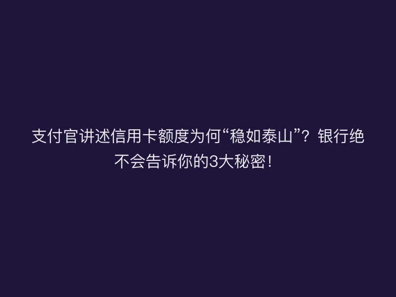 支付官讲述信用卡额度为何“稳如泰山”？银行绝不会告诉你的3大秘密！