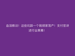 血泪教训！这些坑踩一个就倾家荡产！支付官讲述行业黑幕！