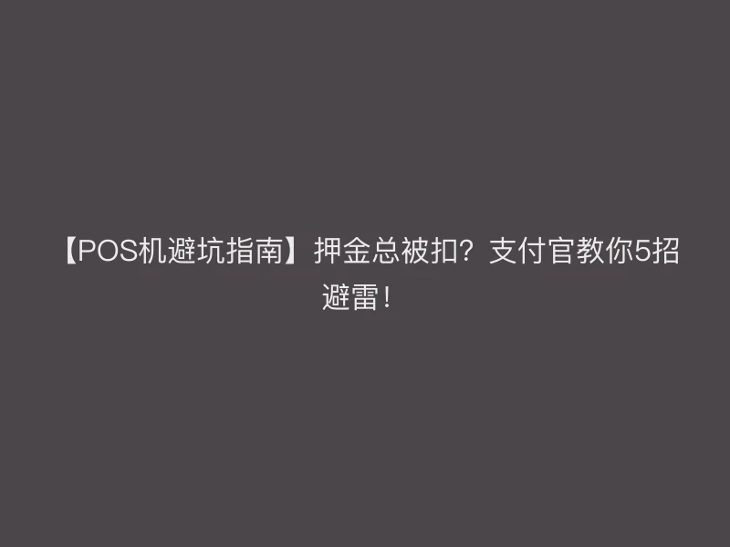 【POS机避坑指南】押金总被扣？支付官教你5招避雷！