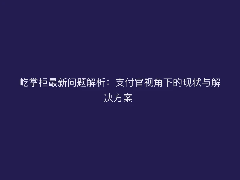 屹掌柜最新问题解析：支付官视角下的现状与解决方案 