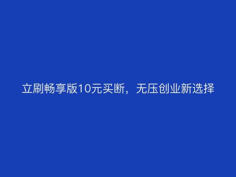 立刷畅享版10元买断，无压创业新选择