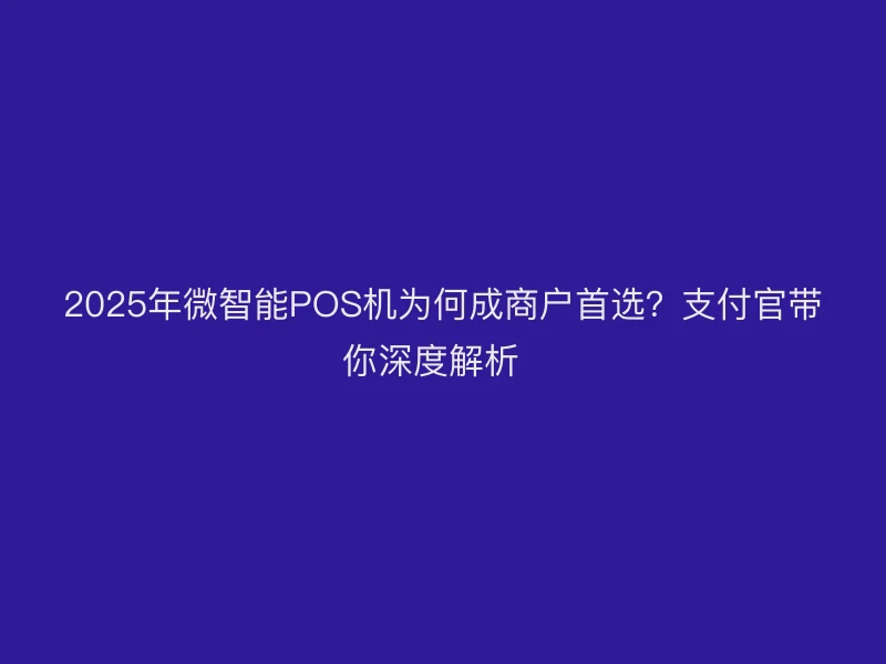 支付官带你深度解析：2025年微智能POS机为何成商户首选？  