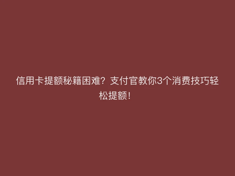 信用卡提额困难？支付官教你3个消费技巧轻松提额！