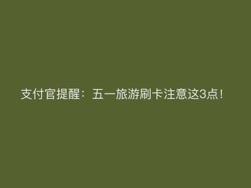 支付官提醒：五一旅游刷卡注意这3点！
