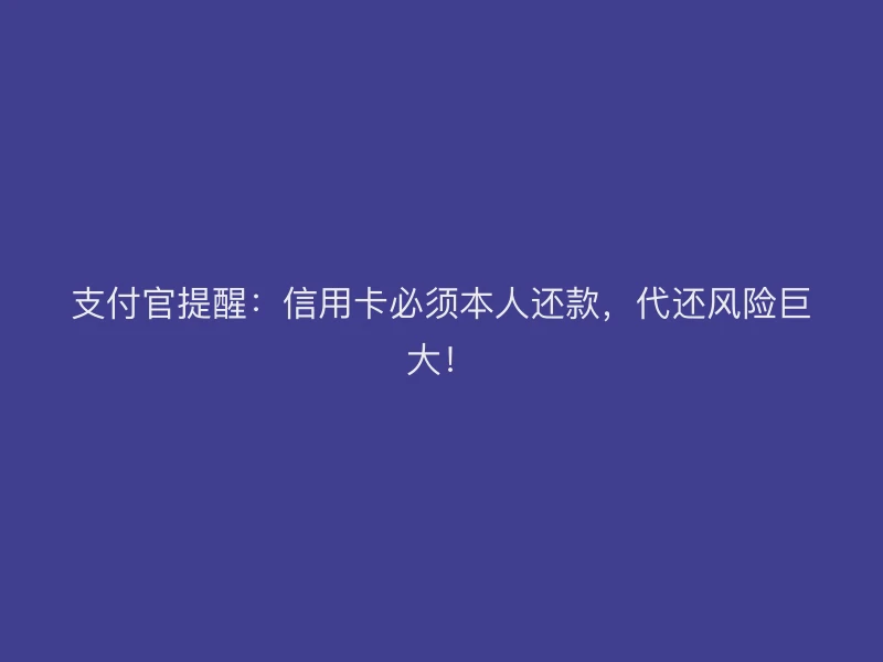 支付官提醒：信用卡必须本人还款，代还风险巨大！
