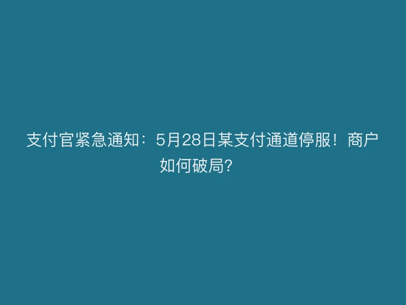 支付官紧急通知：5月28日某支付通道停服！商户如何破局？ 