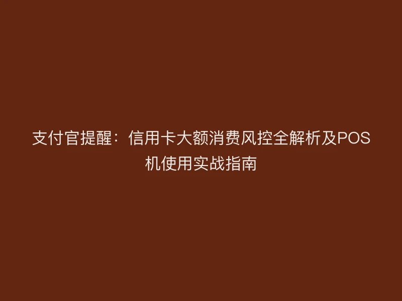 支付官提醒：信用卡大额消费风控全解析
