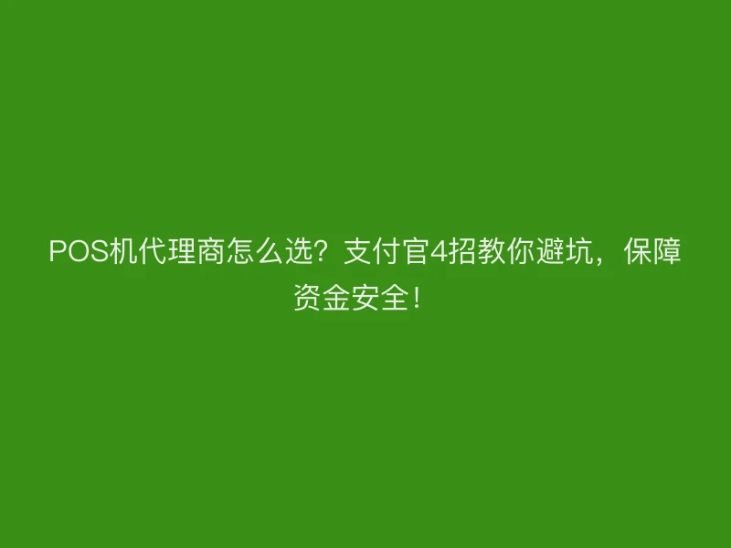 POS机代理商怎么选？支付官4招教你避坑，保障资金安全！