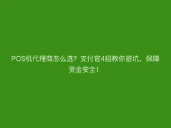 POS机代理商怎么选？支付官4招教你避坑，保障资金安全！