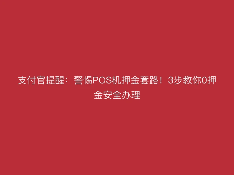 支付官提醒：警惕POS机押金套路！3步教你0押金安全办理