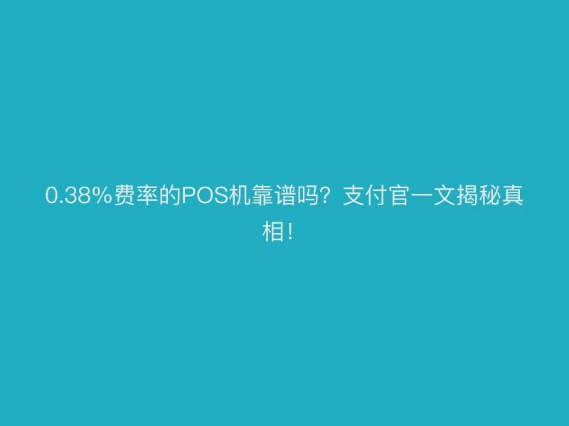 0.38%费率的POS机靠谱吗？支付官一文揭秘真相！